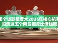 哪个贷款额度大2025年核心机密！归集这五个网贷额度比借钱额度高
