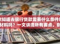 你知道去银行贷款需要什么条件和材料吗？一文讲清所有要点，别再漏掉关键信息啦