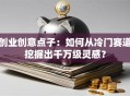 创业创意点子：如何从冷门赛道挖掘出千万级灵感？