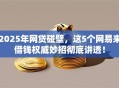 2025年网贷碰壁，这5个网易来借钱权威妙招彻底讲透！