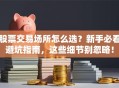股票交易场所怎么选？新手必看避坑指南，这些细节别忽略！