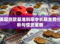 美国贷款基准利率中长期走势分析与借贷策略