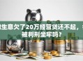 做生意欠了20万经营贷还不起，会被判刑坐牢吗？