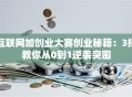 互联网加创业大赛创业秘籍：3招教你从0到1逆袭突围
