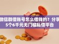 微信群借账号怎么借钱的？分享5个6千元无门槛私借平台