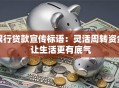银行贷款宣传标语：灵活周转资金 让生活更有底气