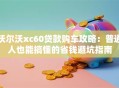沃尔沃xc60贷款购车攻略：普通人也能搞懂的省钱避坑指南