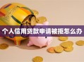 个人信用贷款申请被拒怎么办