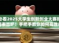 必看2025大学生创新创业大赛时间表出炉！手把手教你如何高效备赛