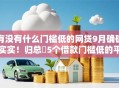 有没有什么门槛低的网贷9月确确实实！归总​5个借款门槛低的平台有很多