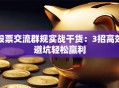 股票交流群规实战干货：3招高效避坑轻松赢利