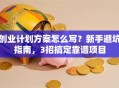创业计划方案怎么写？新手避坑指南，3招搞定靠谱项目