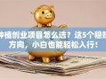种植创业项目怎么选？这5个稳赚方向，小白也能轻松入行！