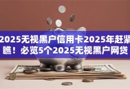 2025无视黑户信用卡2025年赶紧瞧!必览5个2025无视黑户网贷口子借钱 2025无视黑户信用卡2025年赶紧瞧!必览5个2025无视黑户网贷口子借钱