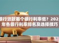 银行贷款哪个银行利率低？2025年各银行利率排名及选择技巧