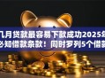 几月贷款最容易下款成功2025年必知借款条款！同时罗列5个借款口子容易下款成功