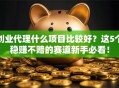 创业代理什么项目比较好？这5个稳赚不赔的赛道新手必看！