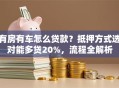 有房有车怎么贷款？抵押方式选对能多贷20%，流程全解析