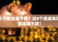 十万创业能干啥？这8个低成本项目稳赚不赔！