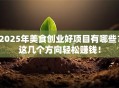 2025年美食创业好项目有哪些？这几个方向轻松赚钱！
