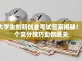 大学生创新创业考试答案揭秘！5个高分技巧助你通关