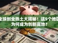 全球创业热土大揭秘！这5个地区为何成为创新高地？