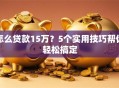怎么贷款15万？5个实用技巧帮你轻松搞定