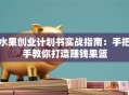 水果创业计划书实战指南：手把手教你打造赚钱果篮