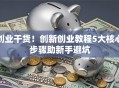 创业干货！创新创业教程5大核心步骤助新手避坑