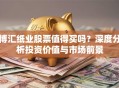 博汇纸业股票值得买吗？深度分析投资价值与市场前景