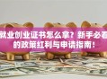就业创业证书怎么拿？新手必看的政策红利与申请指南！