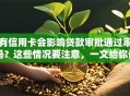 有信用卡会影响贷款审批通过率吗？这些情况要注意，一文给你讲清楚