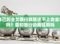自己创业欠银行贷款还不上会坐牢吗？能和银行协商延期吗
