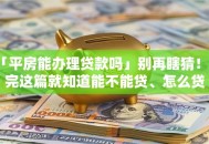 「平房能办理贷款吗」别再瞎猜！看完这篇就知道能不能贷、怎么贷