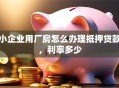 小企业用厂房怎么办理抵押贷款，利率多少