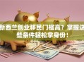 新西兰创业移民门槛高？掌握这些条件轻松拿身份！