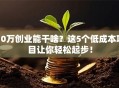 10万创业能干啥？这5个低成本项目让你轻松起步！
