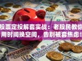 股票定投解套实战：老股民教你用时间换空间，告别被套焦虑！