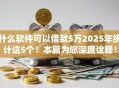 什么软件可以借款5万2025年统计这5个!本篇为您深度诠释! 什么软件可以借款5万2025年统计这5个!本篇为您深度诠释!