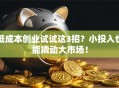 低成本创业试试这3招？小投入也能撬动大市场！