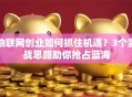 物联网创业如何抓住机遇？3个实战思路助你抢占蓝海