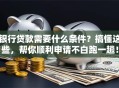银行贷款需要什么条件？搞懂这些，帮你顺利申请不白跑一趟！