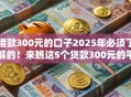 借款300元的口子2025年必须了解的！来瞧这5个贷款300元的平台