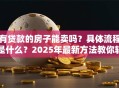 有贷款的房子能卖吗？具体流程是什么？2025年最新方法教你轻松搞定，别再走弯路！