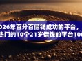 2026年百分百借钱成功的平台，超热门的10个21岁借钱的平台100%能借到推荐