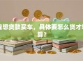 我想贷款买车，具体要怎么贷才划算？