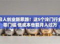 穷人创业新思路！这5个冷门行业零门槛 低成本也能月入过万