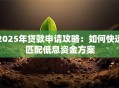 2025年贷款申请攻略：如何快速匹配低息资金方案