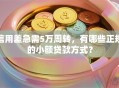 信用差急需5万周转，有哪些正规的小额贷款方式？