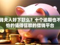 钱夫人好下款么？十个逾期也不怕的值得信赖的借钱平台